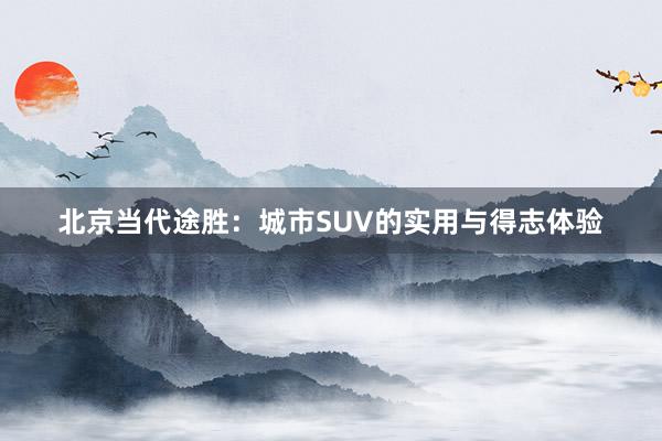 北京当代途胜：城市SUV的实用与得志体验